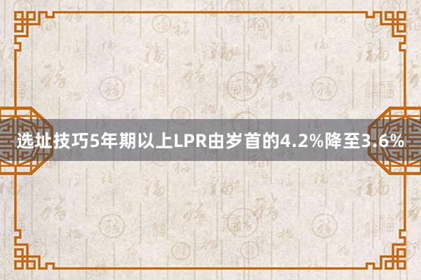 选址技巧5年期以上LPR由岁首的4.2%降至3.6%