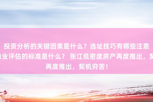 投资分析的关键因素是什么？选址技巧有哪些注意事项？物业评估的标准是什么？ 张江低密度房产再度推出，契机穷苦！