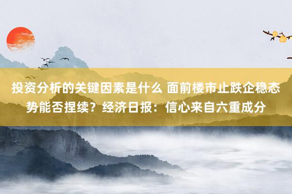 投资分析的关键因素是什么 面前楼市止跌企稳态势能否捏续？经济日报：信心来自六重成分