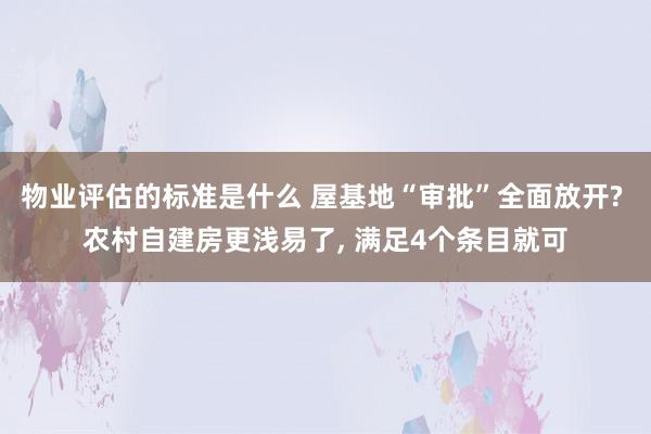 物业评估的标准是什么 屋基地“审批”全面放开? 农村自建房更浅易了, 满足4个条目就可