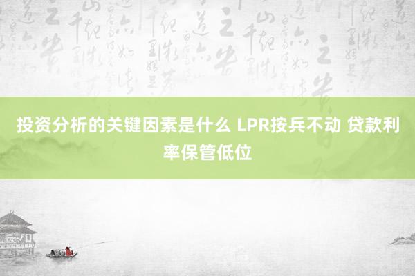 投资分析的关键因素是什么 LPR按兵不动 贷款利率保管低位