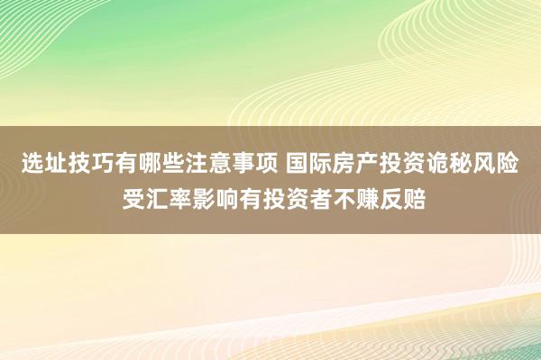 选址技巧有哪些注意事项 国际房产投资诡秘风险 受汇率影响有投资者不赚反赔