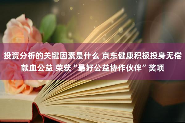 投资分析的关键因素是什么 京东健康积极投身无偿献血公益 荣获“最好公益协作伙伴”奖项