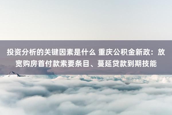 投资分析的关键因素是什么 重庆公积金新政：放宽购房首付款索要条目、蔓延贷款到期技能