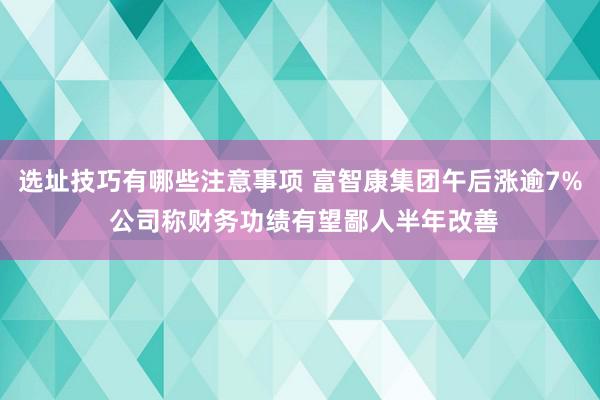 选址技巧有哪些注意事项 富智康集团午后涨逾7% 公司称财务功绩有望鄙人半年改善