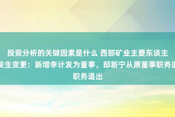 投资分析的关键因素是什么 西部矿业主要东谈主员发生变更：新增李计发为董事，邸新宁从原董事职务退出