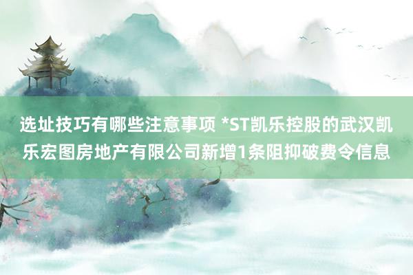 选址技巧有哪些注意事项 *ST凯乐控股的武汉凯乐宏图房地产有限公司新增1条阻抑破费令信息