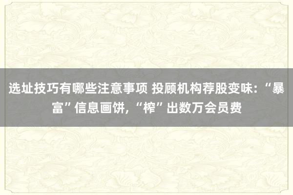 选址技巧有哪些注意事项 投顾机构荐股变味: “暴富”信息画饼, “榨”出数万会员费