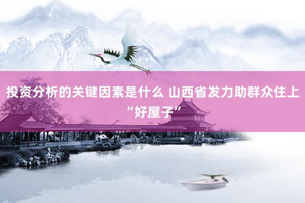 投资分析的关键因素是什么 山西省发力助群众住上“好屋子”