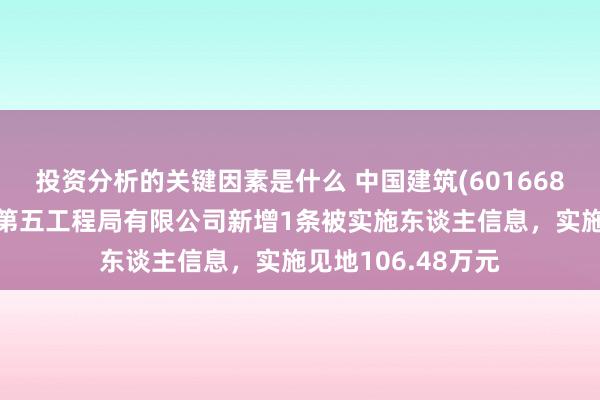 投资分析的关键因素是什么 中国建筑(601668)控股的中国建筑第五工程局有限公司新增1条被实施东谈主信息，实施见地106.48万元