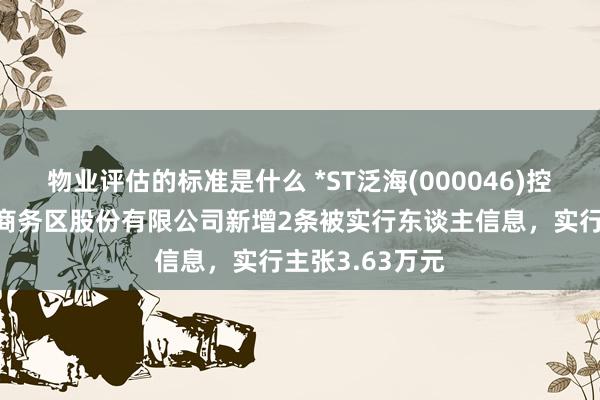 物业评估的标准是什么 *ST泛海(000046)控股的武汉中央商务区股份有限公司新增2条被实行东谈主信息，实行主张3.63万元