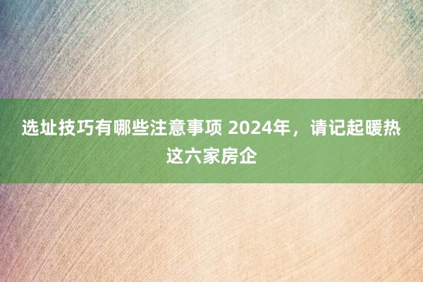 选址技巧有哪些注意事项 2024年，请记起暖热这六家房企