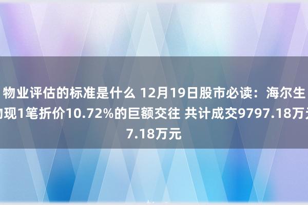 物业评估的标准是什么 12月19日股市必读：海尔生物现1笔折价10.72%的巨额交往 共计成交9797.18万元