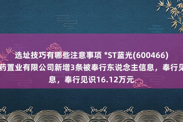 选址技巧有哪些注意事项 *ST蓝光(600466)参股的云南白药置业有限公司新增3条被奉行东说念主信息，奉行见识16.12万元