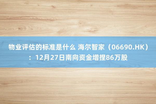 物业评估的标准是什么 海尔智家（06690.HK）：12月27日南向资金增捏86万股