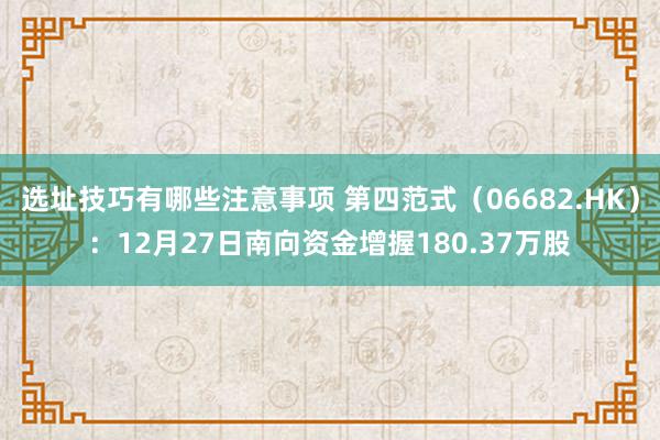 选址技巧有哪些注意事项 第四范式（06682.HK）：12月27日南向资金增握180.37万股