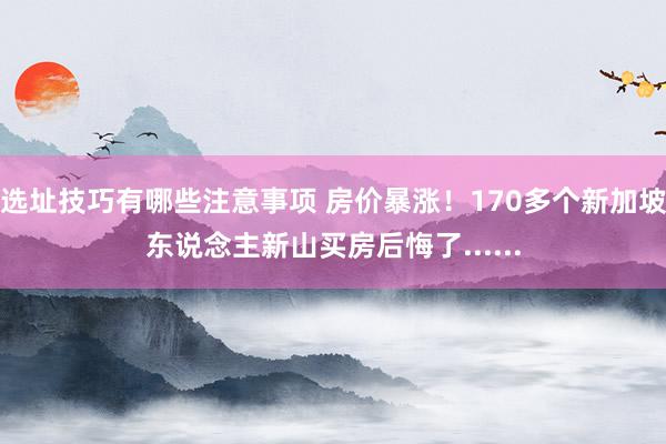 选址技巧有哪些注意事项 房价暴涨！170多个新加坡东说念主新山买房后悔了......