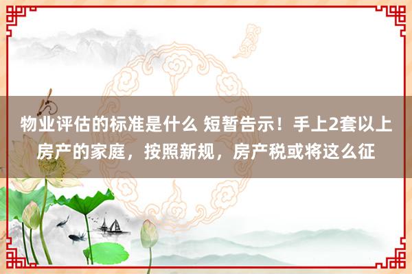 物业评估的标准是什么 短暂告示！手上2套以上房产的家庭，按照新规，房产税或将这么征