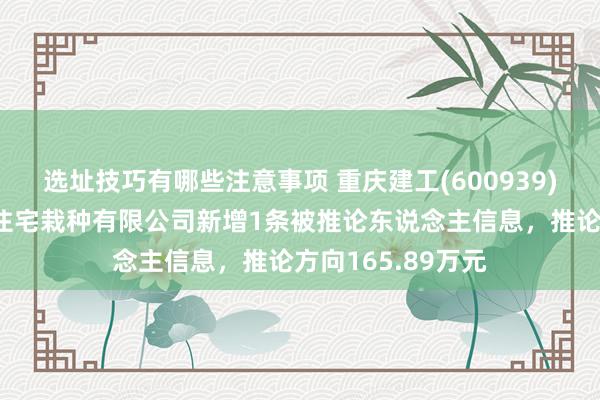 选址技巧有哪些注意事项 重庆建工(600939)控股的重庆建工住宅栽种有限公司新增1条被推论东说念主信息，推论方向165.89万元