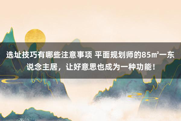 选址技巧有哪些注意事项 平面规划师的85㎡一东说念主居，让好意思也成为一种功能！