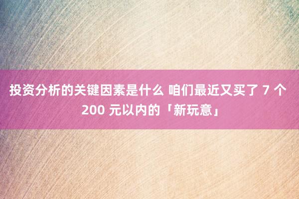 投资分析的关键因素是什么 咱们最近又买了 7 个 200 元以内的「新玩意」