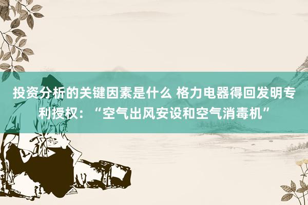 投资分析的关键因素是什么 格力电器得回发明专利授权：“空气出风安设和空气消毒机”