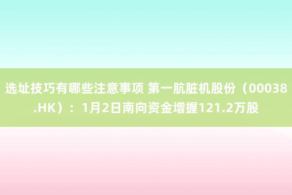 选址技巧有哪些注意事项 第一肮脏机股份（00038.HK）：1月2日南向资金增握121.2万股