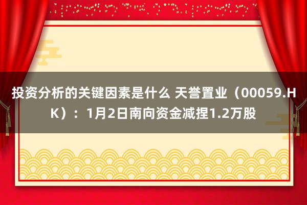 投资分析的关键因素是什么 天誉置业（00059.HK）：1月2日南向资金减捏1.2万股