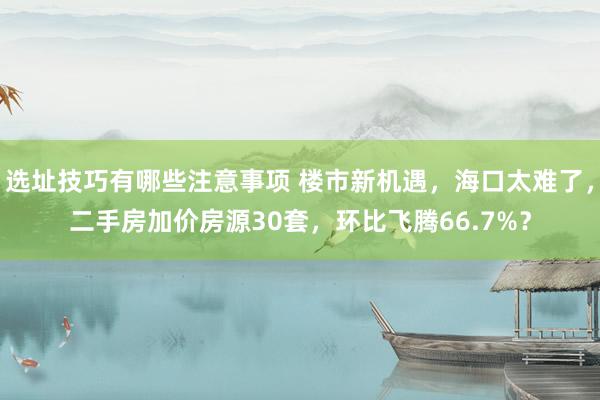 选址技巧有哪些注意事项 楼市新机遇，海口太难了，二手房加价房源30套，环比飞腾66.7%？