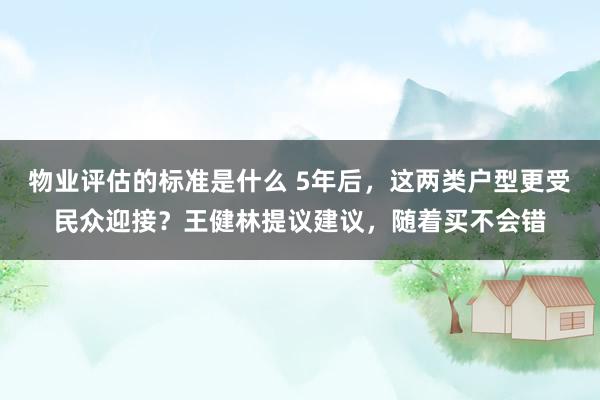 物业评估的标准是什么 5年后，这两类户型更受民众迎接？王健林提议建议，随着买不会错