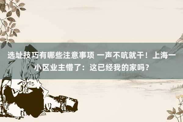 选址技巧有哪些注意事项 一声不吭就干！上海一小区业主懵了：这已经我的家吗？