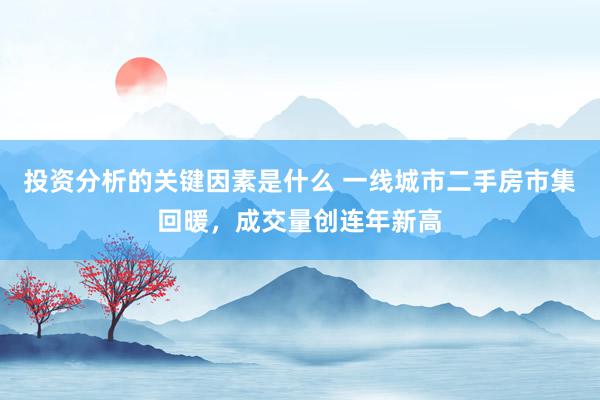 投资分析的关键因素是什么 一线城市二手房市集回暖，成交量创连年新高