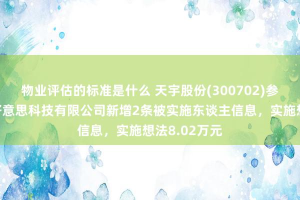 物业评估的标准是什么 天宇股份(300702)参股的滨海宇好意思科技有限公司新增2条被实施东谈主信息，实施想法8.02万元