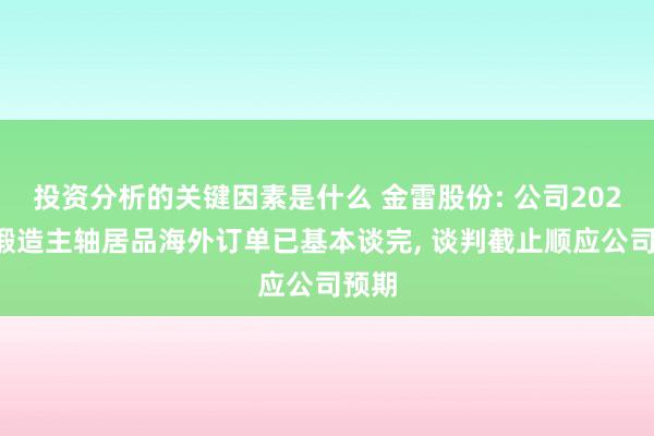 投资分析的关键因素是什么 金雷股份: 公司2025年锻造主轴居品海外订单已基本谈完, 谈判截止顺应公司预期