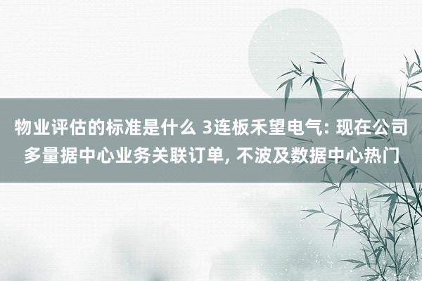 物业评估的标准是什么 3连板禾望电气: 现在公司多量据中心业务关联订单, 不波及数据中心热门