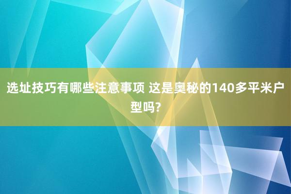 选址技巧有哪些注意事项 这是奥秘的140多平米户型吗?