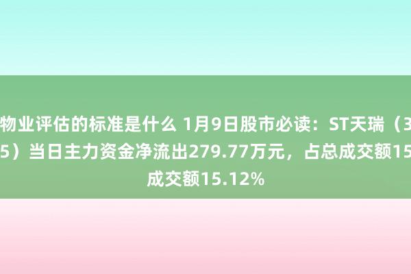 物业评估的标准是什么 1月9日股市必读：ST天瑞（300165）当日主力资金净流出279.77万元，占总成交额15.12%