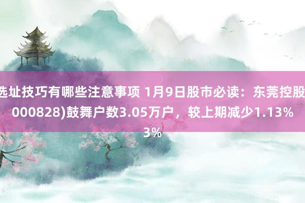 选址技巧有哪些注意事项 1月9日股市必读：东莞控股(000828)鼓舞户数3.05万户，较上期减少1.13%