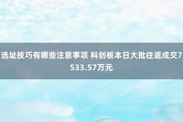 选址技巧有哪些注意事项 科创板本日大批往返成交7533.57万元