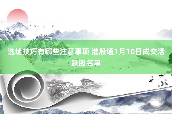 选址技巧有哪些注意事项 港股通1月10日成交活跃股名单