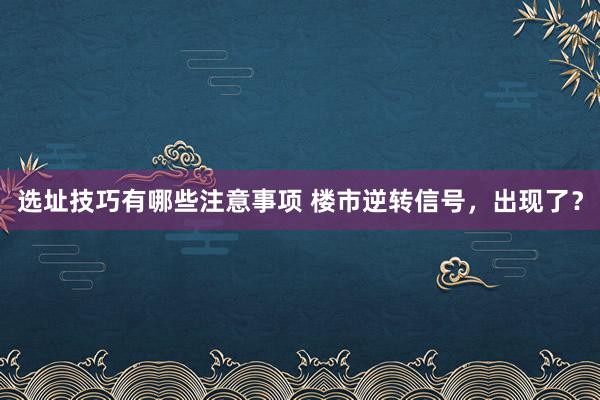 选址技巧有哪些注意事项 楼市逆转信号，出现了？