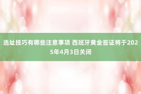 选址技巧有哪些注意事项 西班牙黄金签证将于2025年4月3日关闭