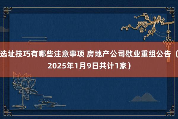 选址技巧有哪些注意事项 房地产公司歇业重组公告（2025年1月9日共计1家）