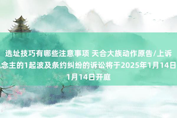 选址技巧有哪些注意事项 天合大族动作原告/上诉东说念主的1起波及条约纠纷的诉讼将于2025年1月14日开庭