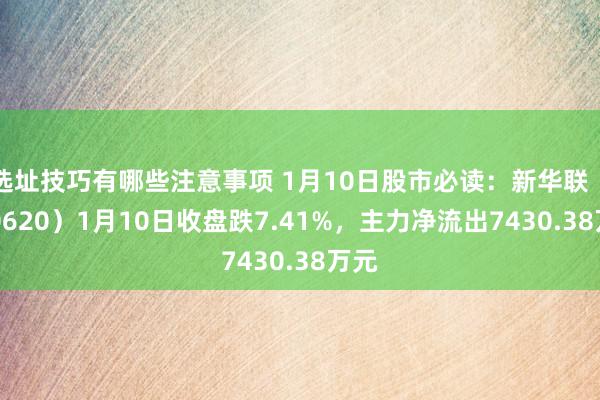 选址技巧有哪些注意事项 1月10日股市必读：新华联（000620）1月10日收盘跌7.41%，主力净流出7430.38万元