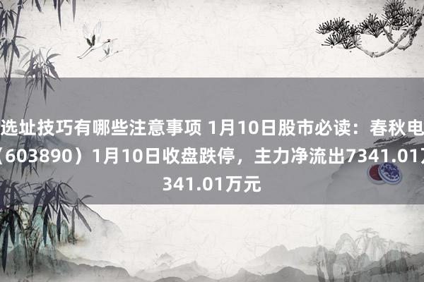 选址技巧有哪些注意事项 1月10日股市必读：春秋电子（603890）1月10日收盘跌停，主力净流出7341.01万元