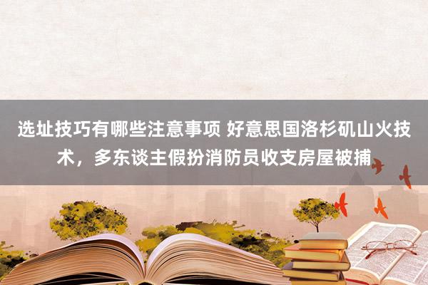 选址技巧有哪些注意事项 好意思国洛杉矶山火技术，多东谈主假扮消防员收支房屋被捕