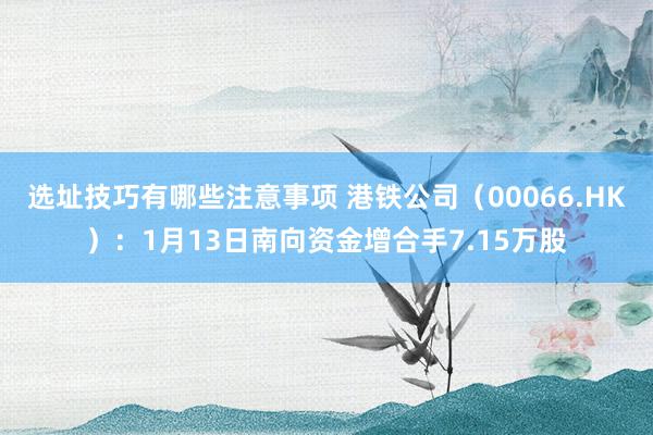 选址技巧有哪些注意事项 港铁公司（00066.HK）：1月13日南向资金增合手7.15万股