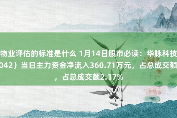 物业评估的标准是什么 1月14日股市必读：华脉科技（603042）当日主力资金净流入360.71万元，占总成交额2.17%