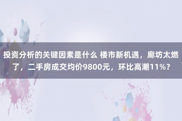 投资分析的关键因素是什么 楼市新机遇，廊坊太燃了，二手房成交均价9800元，环比高潮11%？